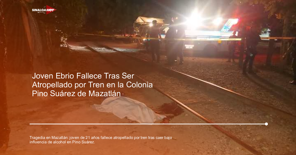 . Mazatlán, abuso de alcohol, accidente ferroviario, COVID-19 Ahome Resultados fallecimientos, investigación policial